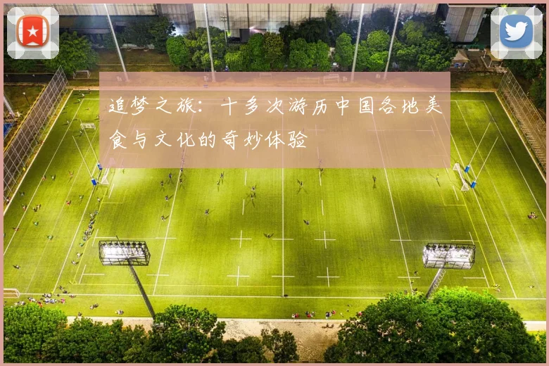 追梦之旅：十多次游历中国各地美食与文化的奇妙体验