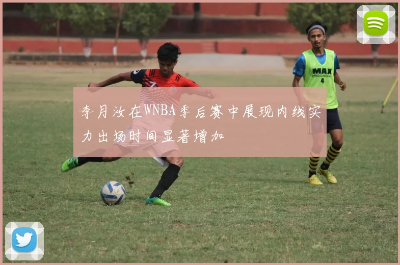 李月汝在WNBA季后赛中展现内线实力出场时间显著增加