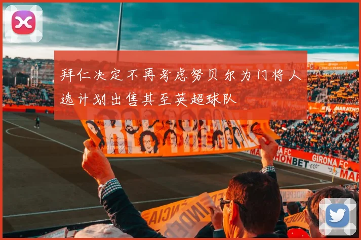 拜仁决定不再考虑努贝尔为门将人选计划出售其至英超球队