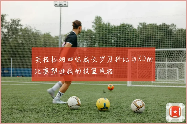 英格拉姆回忆成长岁月科比与KD的比赛塑造我的投篮风格