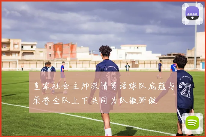 皇家社会主帅深情寄语球队底蕴与荣誉全队上下共同为队徽骄傲