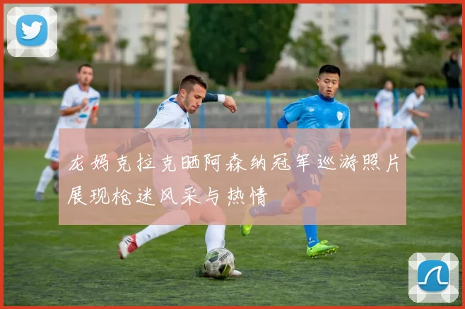 龙妈克拉克晒阿森纳冠军巡游照片展现枪迷风采与热情