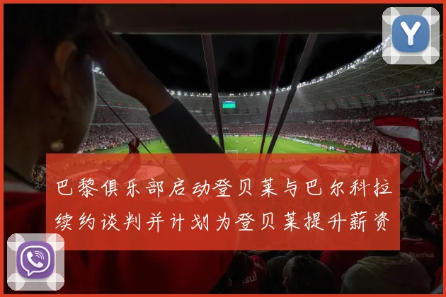 巴黎俱乐部启动登贝莱与巴尔科拉续约谈判并计划为登贝莱提升薪资待遇